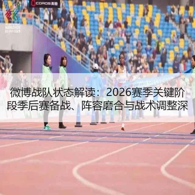 微博战队状态解读:2026赛季关键阶段季后赛备战、阵容磨合与战术调整深度分析